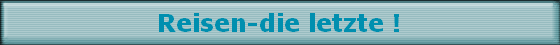 Reisen-die letzte !